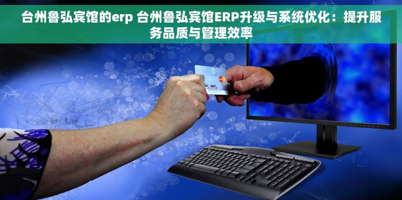 台州鲁弘宾馆的erp 台州鲁弘宾馆ERP升级与系统优化：提升服务品质与管理效率