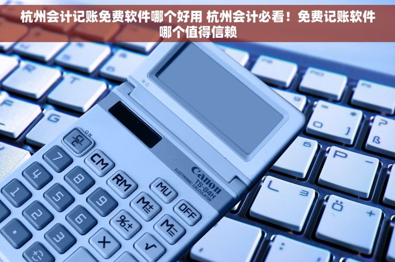 杭州会计记账免费软件哪个好用 杭州会计必看！免费记账软件哪个值得信赖