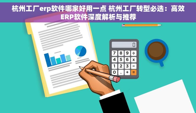 杭州工厂erp软件哪家好用一点 杭州工厂转型必选：高效ERP软件深度解析与推荐
