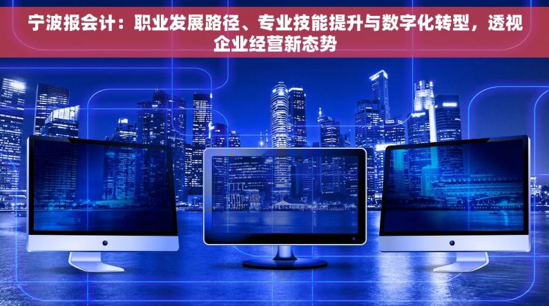 宁波报会计：职业发展路径、专业技能提升与数字化转型，透视企业经营新态势