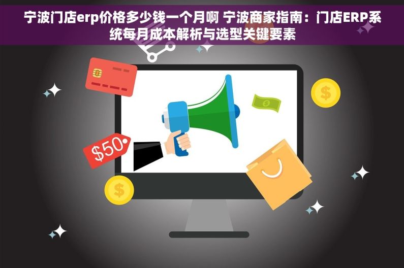 宁波门店erp价格多少钱一个月啊 宁波商家指南：门店ERP系统每月成本解析与选型关键要素