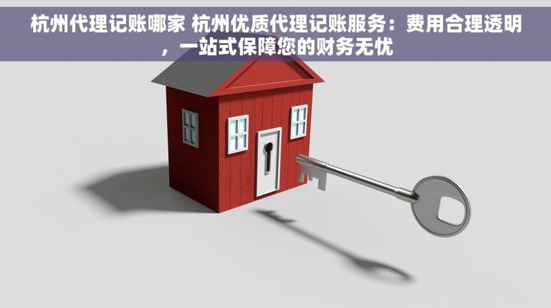 杭州代理记账哪家 杭州优质代理记账服务：费用合理透明，一站式保障您的财务无忧