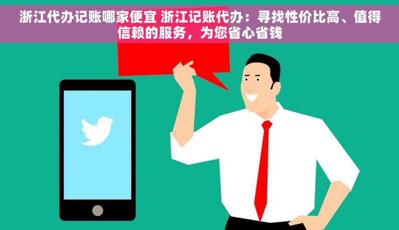 浙江代办记账哪家便宜 浙江记账代办：寻找性价比高、值得信赖的服务，为您省心省钱