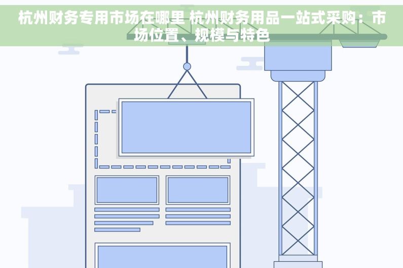 杭州财务专用市场在哪里 杭州财务用品一站式采购：市场位置、规模与特色