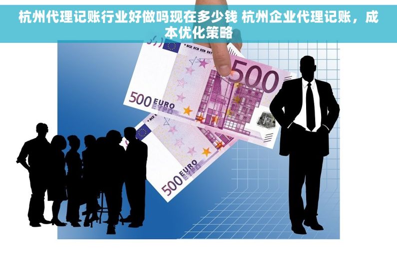 杭州代理记账行业好做吗现在多少钱 杭州企业代理记账，成本优化策略