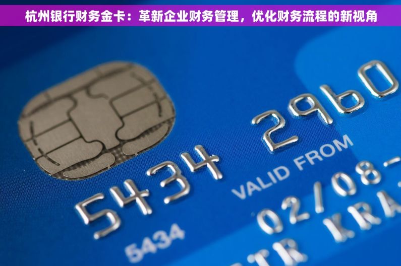杭州银行财务金卡：革新企业财务管理，优化财务流程的新视角