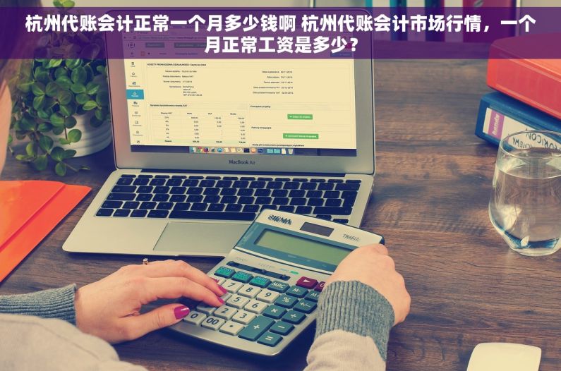 杭州代账会计正常一个月多少钱啊 杭州代账会计市场行情，一个月正常工资是多少？
