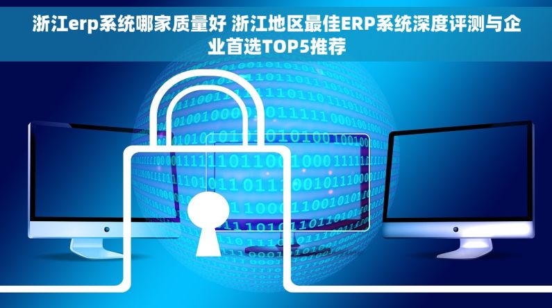 浙江erp系统哪家质量好 浙江地区最佳ERP系统深度评测与企业首选TOP5推荐