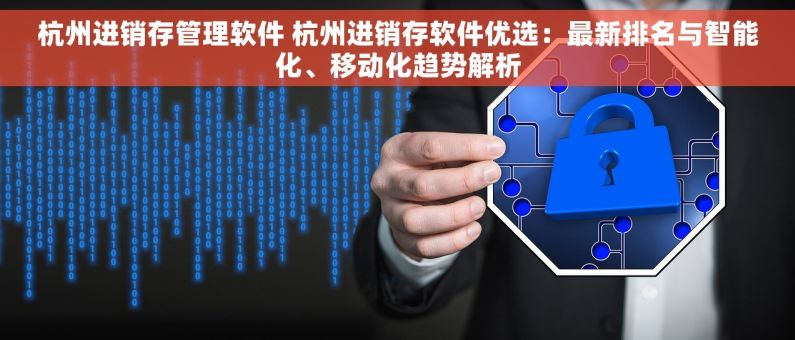 杭州进销存管理软件 杭州进销存软件优选：最新排名与智能化、移动化趋势解析