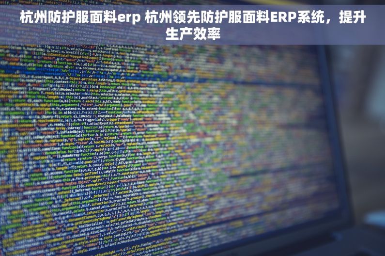杭州防护服面料erp 杭州领先防护服面料ERP系统，提升生产效率