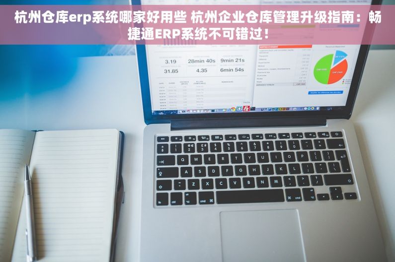 杭州仓库erp系统哪家好用些 杭州企业仓库管理升级指南：畅捷通ERP系统不可错过！