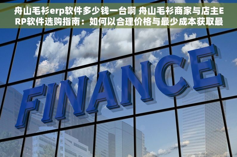 舟山毛衫erp软件多少钱一台啊 舟山毛衫商家与店主ERP软件选购指南：如何以合理价格与最少成本获取最大价值
