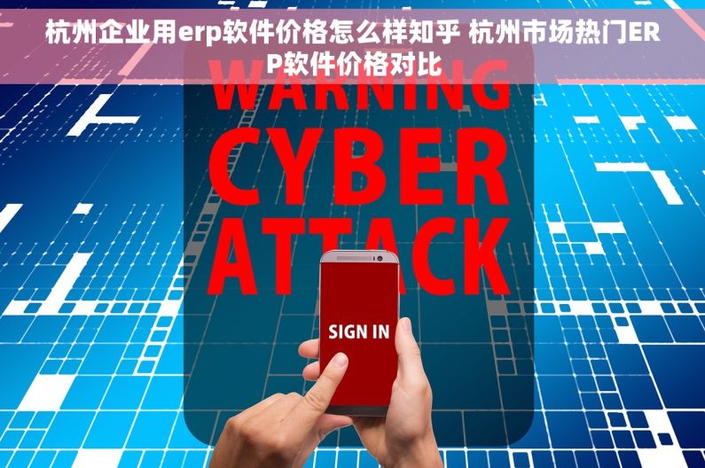 杭州企业用erp软件价格怎么样知乎 杭州市场热门ERP软件价格对比