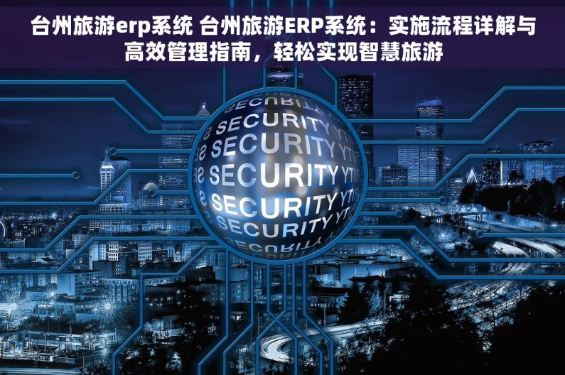 台州旅游erp系统 台州旅游ERP系统：实施流程详解与高效管理指南，轻松实现智慧旅游