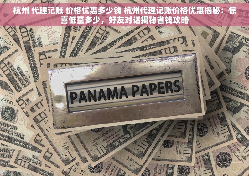 杭州 代理记账 价格优惠多少钱 杭州代理记账价格优惠揭秘：惊喜低至多少，好友对话揭秘省钱攻略