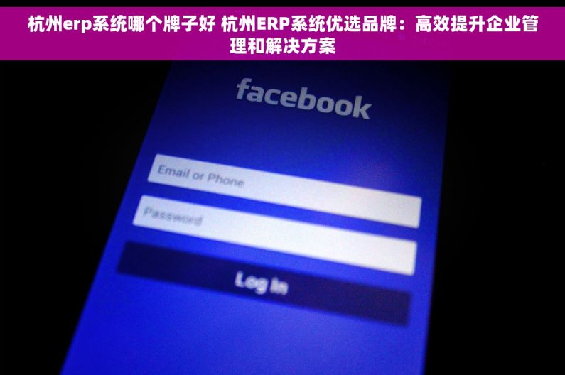 杭州erp系统哪个牌子好 杭州ERP系统优选品牌：高效提升企业管理和解决方案