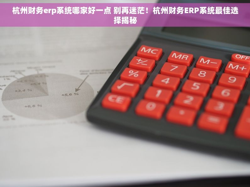 杭州财务erp系统哪家好一点 别再迷茫！杭州财务ERP系统最佳选择揭秘
