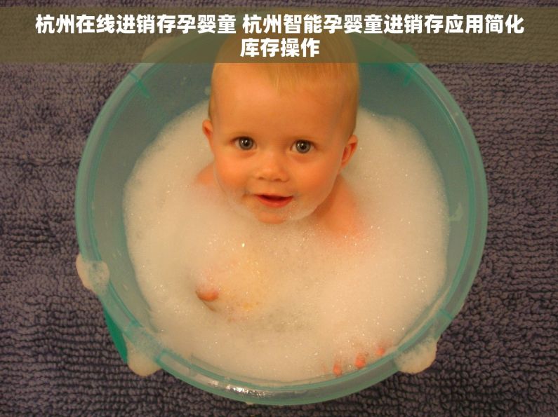 杭州在线进销存孕婴童 杭州智能孕婴童进销存应用简化库存操作