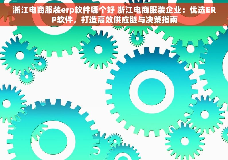 浙江电商服装erp软件哪个好 浙江电商服装企业：优选ERP软件，打造高效供应链与决策指南
