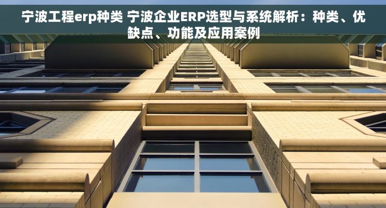 宁波工程erp种类 宁波企业ERP选型与系统解析：种类、优缺点、功能及应用案例