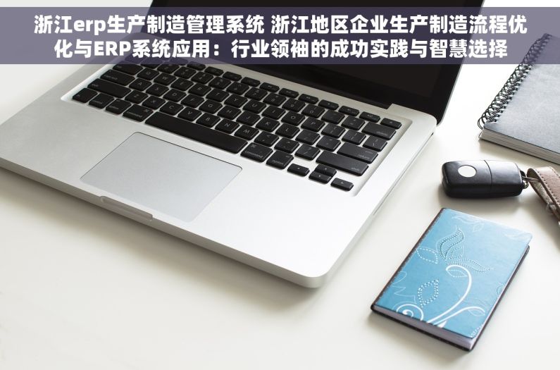 浙江erp生产制造管理系统 浙江地区企业生产制造流程优化与ERP系统应用：行业领袖的成功实践与智慧选择