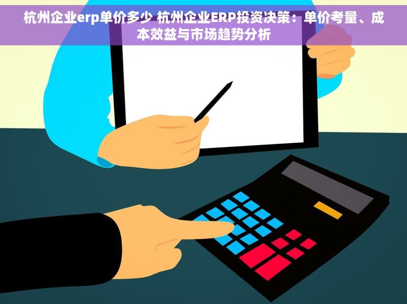 杭州企业erp单价多少 杭州企业ERP投资决策：单价考量、成本效益与市场趋势分析