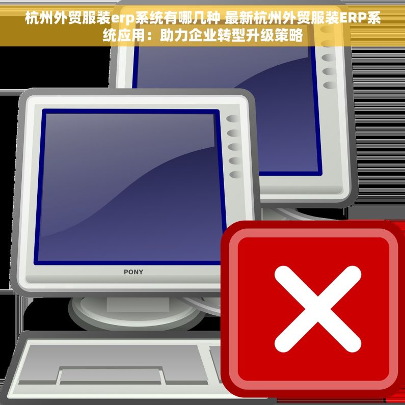 杭州外贸服装erp系统有哪几种 最新杭州外贸服装ERP系统应用：助力企业转型升级策略