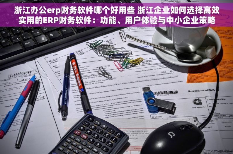 浙江办公erp财务软件哪个好用些 浙江企业如何选择高效实用的ERP财务软件：功能、用户体验与中小企业策略