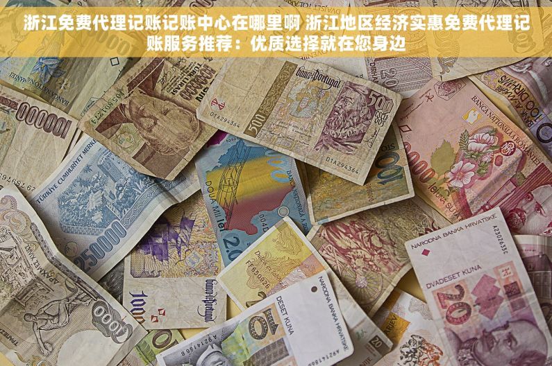 浙江免费代理记账记账中心在哪里啊 浙江地区经济实惠免费代理记账服务推荐：优质选择就在您身边
