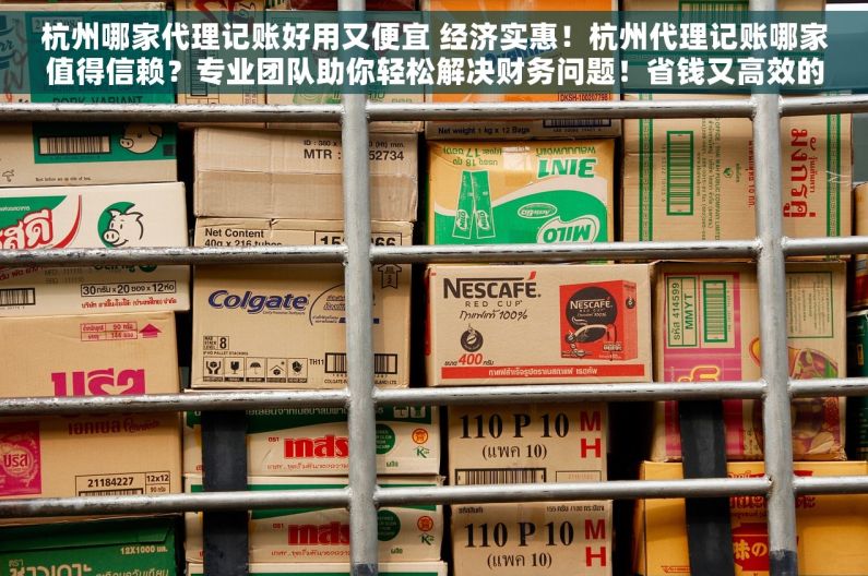 杭州哪家代理记账好用又便宜 经济实惠！杭州代理记账哪家值得信赖？专业团队助你轻松解决财务问题！省钱又高效的杭州代理记账服务
