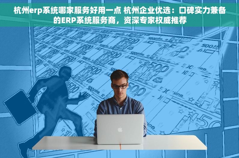 杭州erp系统哪家服务好用一点 杭州企业优选：口碑实力兼备的ERP系统服务商，资深专家权威推荐