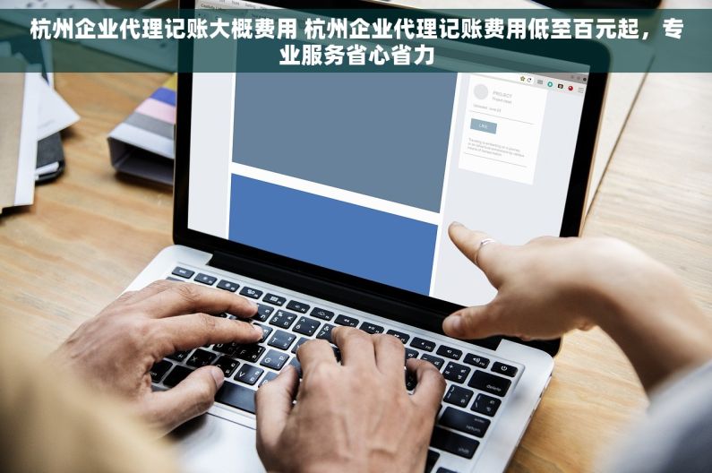 杭州企业代理记账大概费用 杭州企业代理记账费用低至百元起，专业服务省心省力