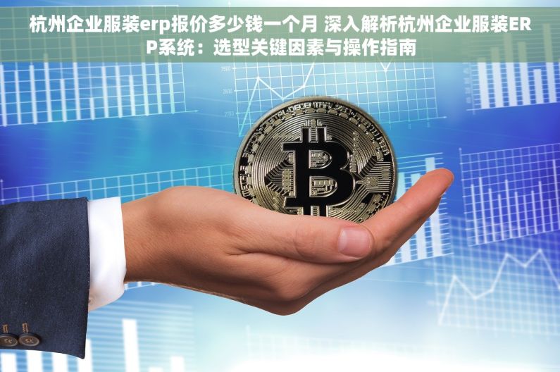 杭州企业服装erp报价多少钱一个月 深入解析杭州企业服装ERP系统：选型关键因素与操作指南