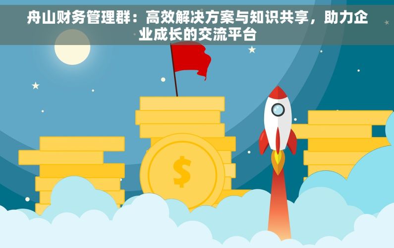舟山财务管理群：高效解决方案与知识共享，助力企业成长的交流平台