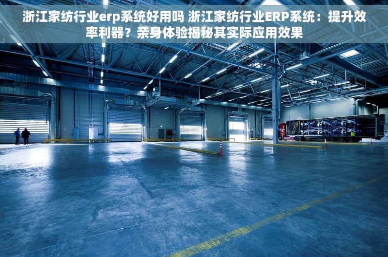 浙江家纺行业erp系统好用吗 浙江家纺行业ERP系统：提升效率利器？亲身体验揭秘其实际应用效果