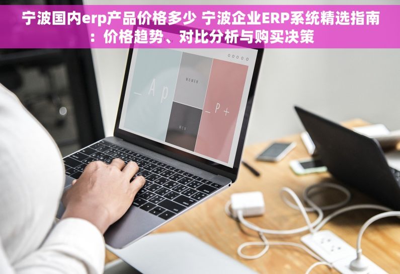 宁波国内erp产品价格多少 宁波企业ERP系统精选指南：价格趋势、对比分析与购买决策
