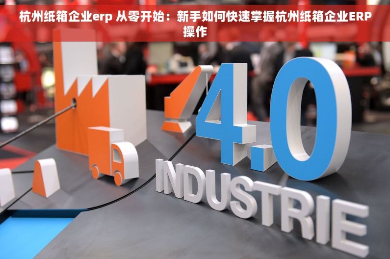 杭州纸箱企业erp 从零开始：新手如何快速掌握杭州纸箱企业ERP操作