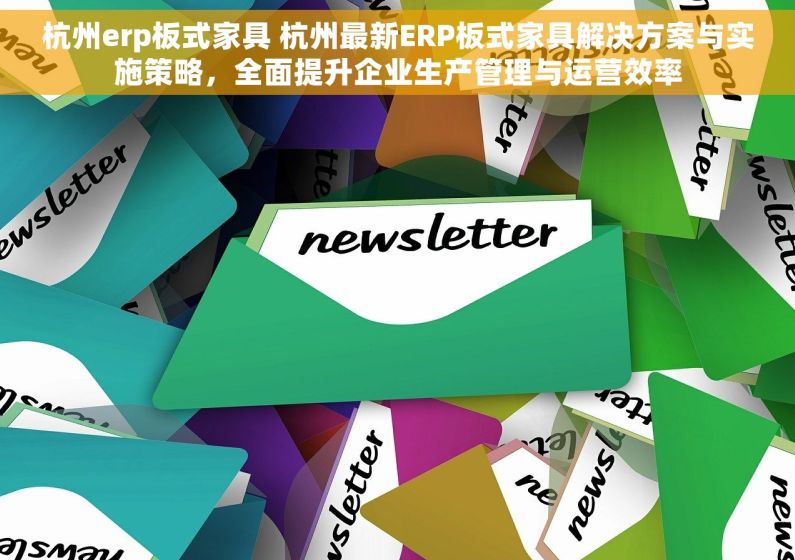 杭州erp板式家具 杭州最新ERP板式家具解决方案与实施策略，全面提升企业生产管理与运营效率