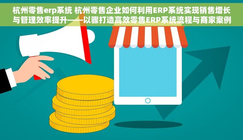 杭州零售erp系统 杭州零售企业如何利用ERP系统实现销售增长与管理效率提升——以骤打造高效零售ERP系统流程与商家案例为例