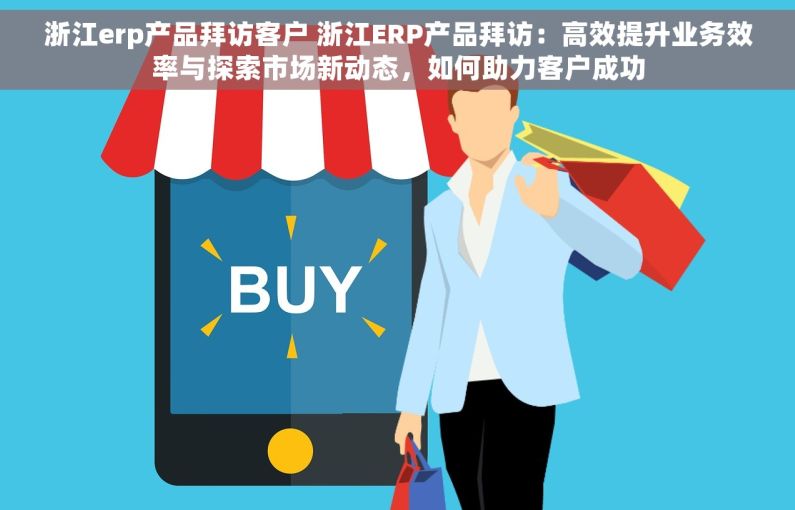 浙江erp产品拜访客户 浙江ERP产品拜访：高效提升业务效率与探索市场新动态，如何助力客户成功