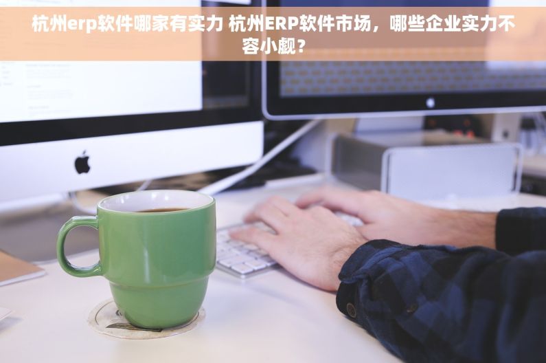 杭州erp软件哪家有实力 杭州ERP软件市场，哪些企业实力不容小觑？