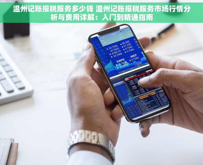 温州记账报税服务多少钱 温州记账报税服务市场行情分析与费用详解：入门到精通指南