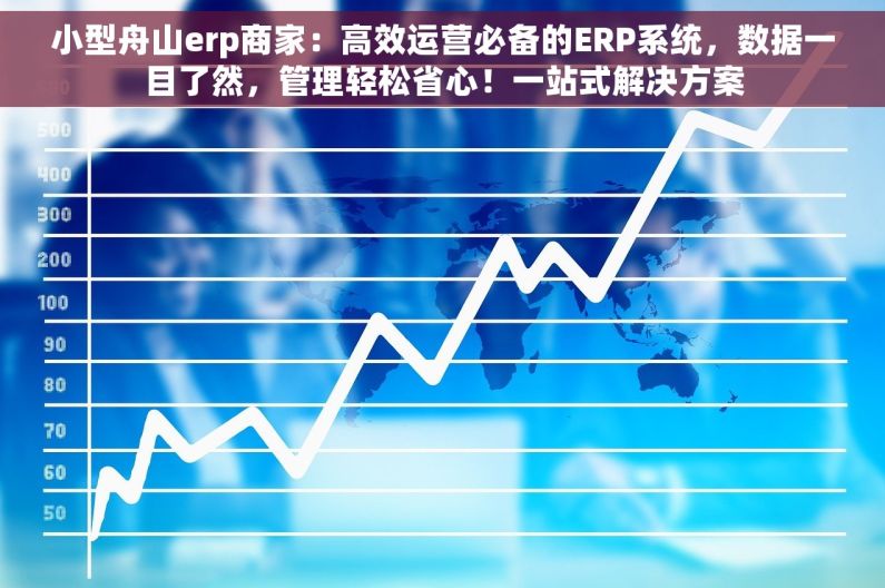 小型舟山erp商家：高效运营必备的ERP系统，数据一目了然，管理轻松省心！一站式解决方案