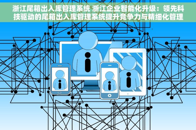 浙江尾箱出入库管理系统 浙江企业智能化升级：领先科技驱动的尾箱出入库管理系统提升竞争力与精细化管理