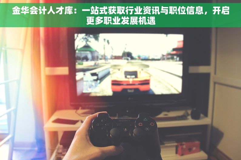 金华会计人才库：一站式获取行业资讯与职位信息，开启更多职业发展机遇