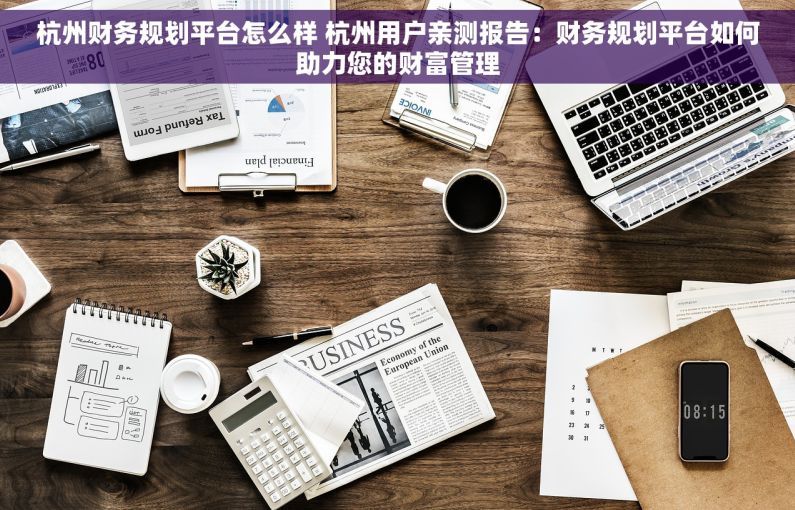 杭州财务规划平台怎么样 杭州用户亲测报告：财务规划平台如何助力您的财富管理