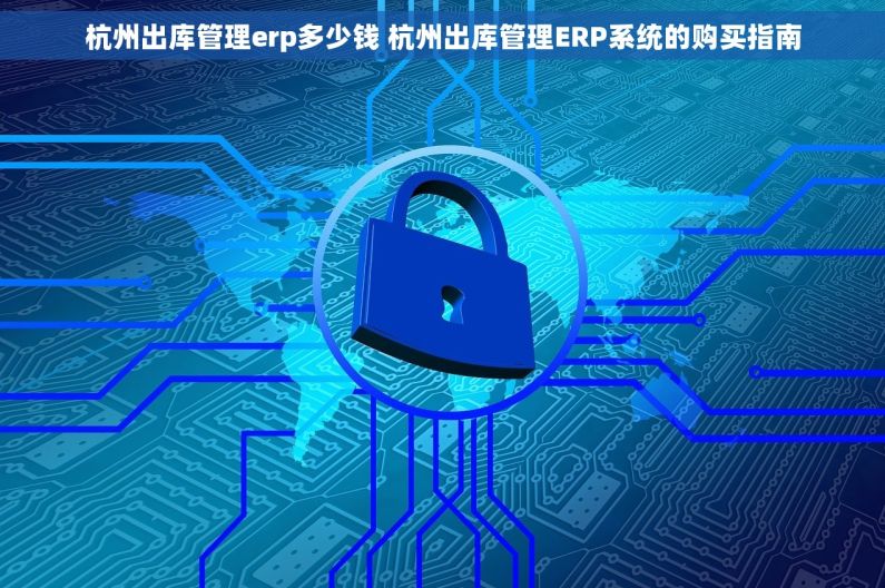 杭州出库管理erp多少钱 杭州出库管理ERP系统的购买指南