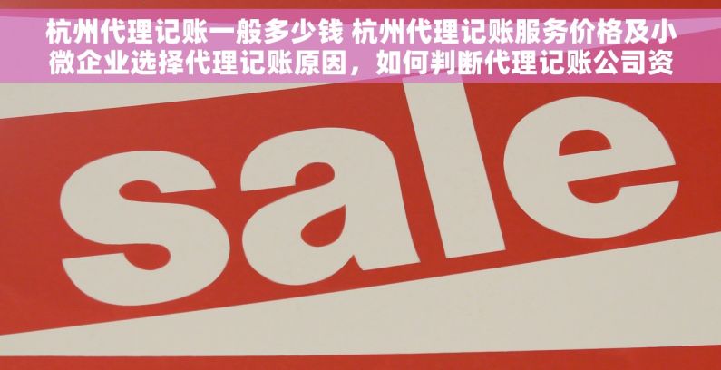 杭州代理记账一般多少钱 杭州代理记账服务价格及小微企业选择代理记账原因，如何判断代理记账公司资质与信誉