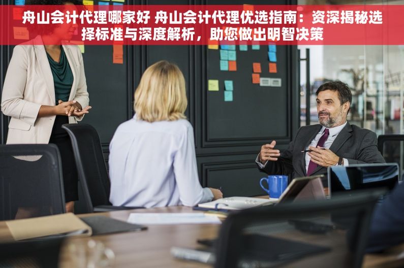舟山会计代理哪家好 舟山会计代理优选指南：资深揭秘选择标准与深度解析，助您做出明智决策