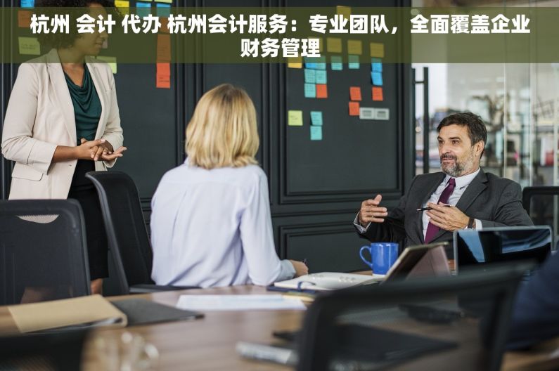 杭州 会计 代办 杭州会计服务：专业团队，全面覆盖企业财务管理